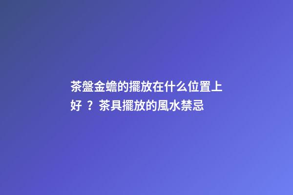 茶盤金蟾的擺放在什么位置上好？茶具擺放的風水禁忌